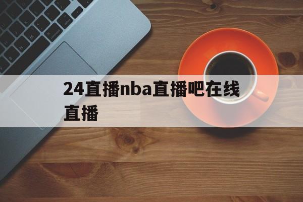 24直播nba直播吧在线直播_(24直播网nba直播吧,足球直播五大联赛) 第1张 24直播nba直播吧在线直播_(24直播网nba直播吧,足球直播五大联赛) 第1张