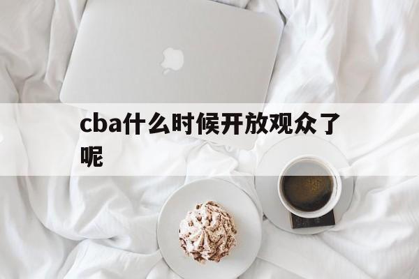cba什么时候开放观众了呢_(cba什么时候开放观众了呢现在) 第1张 cba什么时候开放观众了呢_(cba什么时候开放观众了呢现在) 第1张