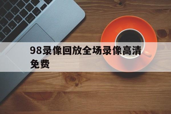 98录像回放全场录像高清免费_(98录像回放全场录像高清免费CBA)  第1张