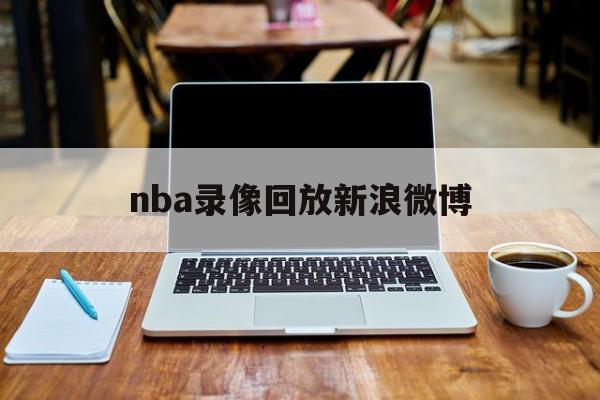 nba录像回放新浪微博_(nba回放全场录像回放微博) 第1张 nba录像回放新浪微博_(nba回放全场录像回放微博) 第1张