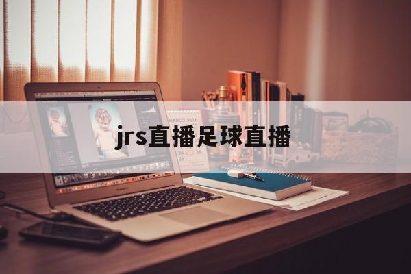 jrs直播足球直播_(jrs直播最懂球迷的体育直播)  第1张