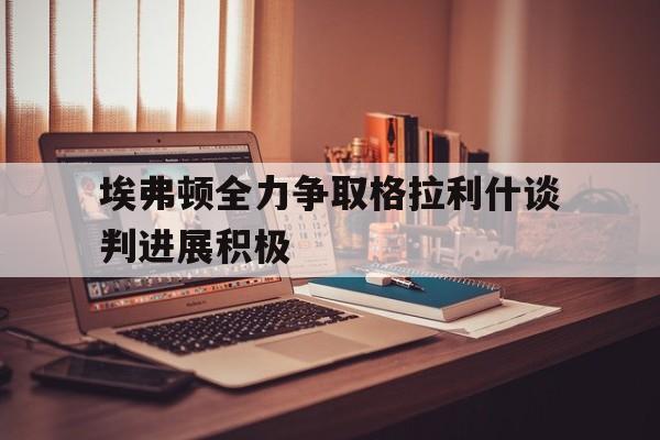 埃弗顿全力争取格拉利什谈判进展积极的简单介绍  第1张