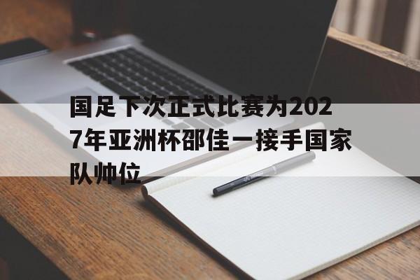国足下次正式比赛为2027年亚洲杯邵佳一接手国家队帅位的简单介绍 第1张 国足下次正式比赛为2027年亚洲杯邵佳一接手国家队帅位的简单介绍 第1张