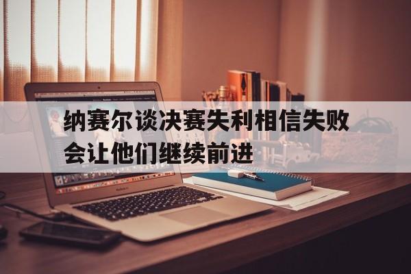 包含纳赛尔谈决赛失利相信失败会让他们继续前进的词条 第1张 包含纳赛尔谈决赛失利相信失败会让他们继续前进的词条 第1张