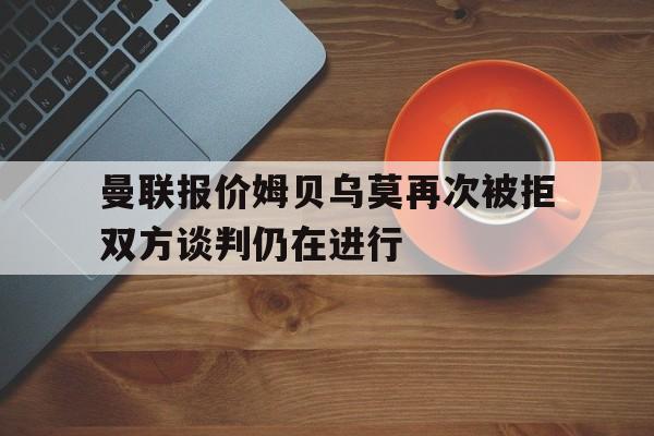 曼联报价姆贝乌莫再次被拒双方谈判仍在进行的简单介绍 第1张 曼联报价姆贝乌莫再次被拒双方谈判仍在进行的简单介绍 第1张