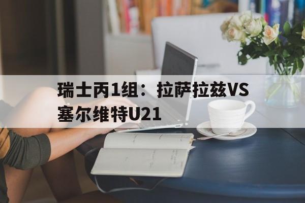 瑞士丙1组:拉萨拉兹VS塞尔维特U21的简单介绍 第1张 瑞士丙1组:拉萨拉兹VS塞尔维特U21的简单介绍 第1张