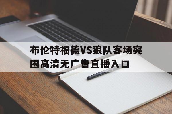 布伦特福德VS狼队客场突围高清无广告直播入口的简单介绍 第1张 布伦特福德VS狼队客场突围高清无广告直播入口的简单介绍 第1张
