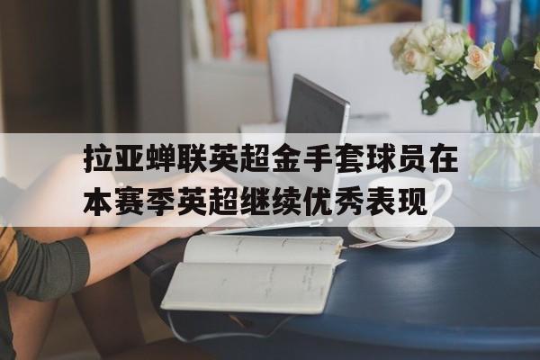 关于拉亚蝉联英超金手套球员在本赛季英超继续优秀表现的信息  第1张