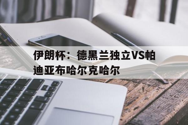 关于伊朗杯：德黑兰独立VS帕迪亚布哈尔克哈尔的信息  第1张