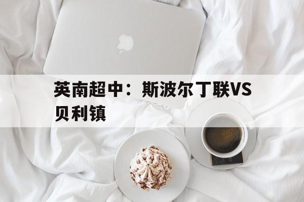 包含英南超中：斯波尔丁联VS贝利镇的词条  第1张