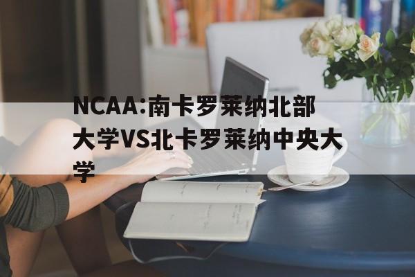 NCAA:南卡罗莱纳北部大学VS北卡罗莱纳中央大学的简单介绍
