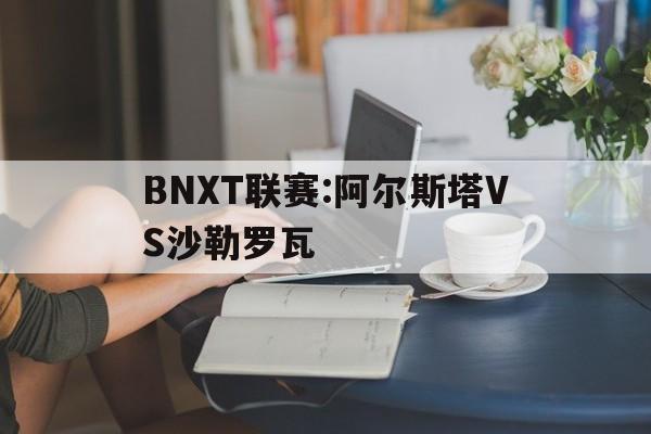 BNXT联赛:阿尔斯塔VS沙勒罗瓦的简单介绍  第1张