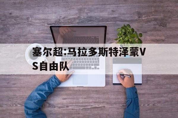 关于塞尔超:马拉多斯特泽蒙VS自由队的信息  第1张