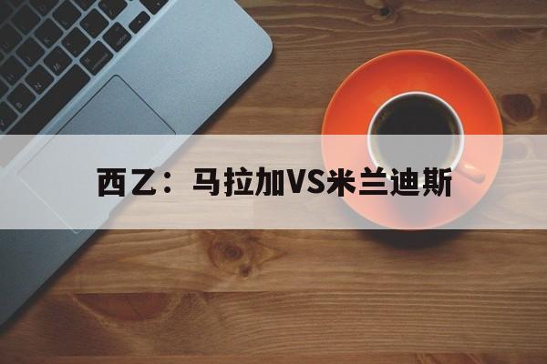 西乙:马拉加VS米兰迪斯 第1张 西乙:马拉加VS米兰迪斯 第1张