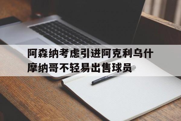 关于阿森纳考虑引进阿克利乌什摩纳哥不轻易出售球员的信息  第1张