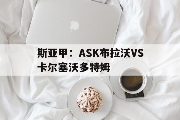 包含斯亚甲：ASK布拉沃VS卡尔塞沃多特姆的词条  第1张