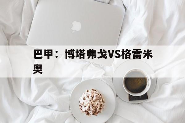 包含巴甲:博塔弗戈VS格雷米奥的词条 第1张 包含巴甲:博塔弗戈VS格雷米奥的词条 第1张