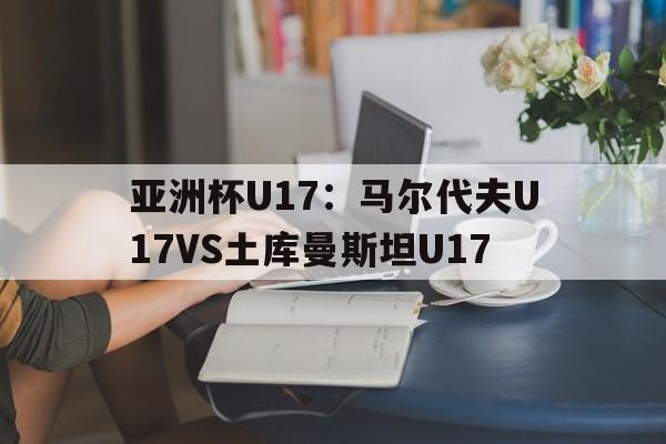 包含亚洲杯U17:马尔代夫U17VS土库曼斯坦U17的词条 第1张 包含亚洲杯U17:马尔代夫U17VS土库曼斯坦U17的词条 第1张