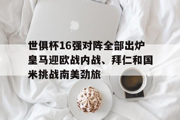 包含世俱杯16强对阵全部出炉皇马迎欧战内战、拜仁和国米挑战南美劲旅的词条