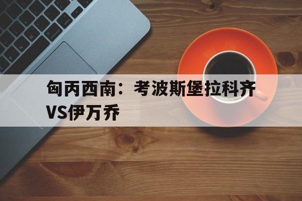 匈丙西南：考波斯堡拉科齐VS伊万乔的简单介绍  第1张
