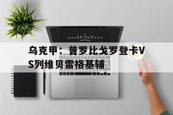 乌克甲：普罗比戈罗登卡VS列维贝雷格基辅的简单介绍  第1张