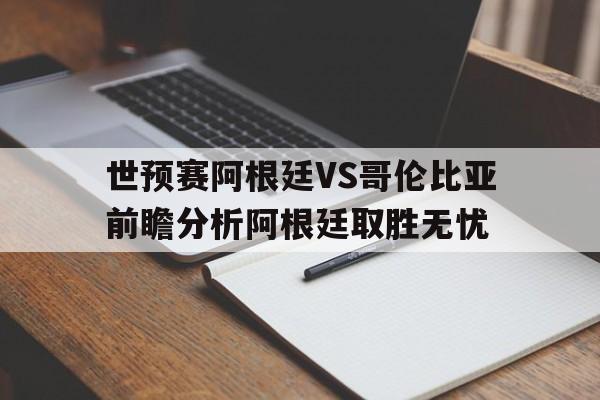 世预赛阿根廷VS哥伦比亚前瞻分析阿根廷取胜无忧的简单介绍  第1张