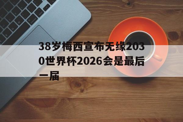 关于38岁梅西宣布无缘2030世界杯2026会是最后一届的信息 第1张 关于38岁梅西宣布无缘2030世界杯2026会是最后一届的信息 第1张