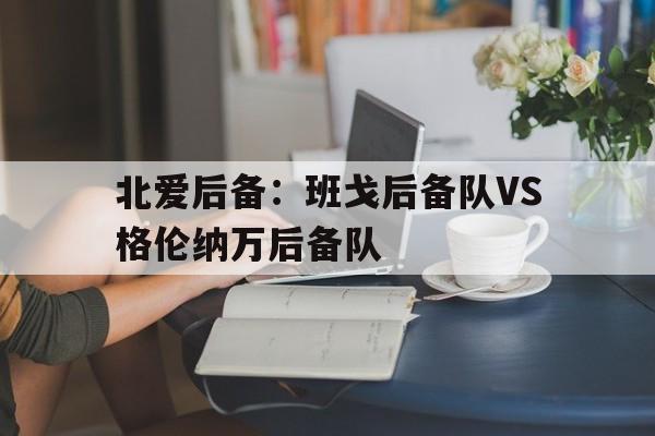 关于北爱后备:班戈后备队VS格伦纳万后备队的信息 第1张 关于北爱后备:班戈后备队VS格伦纳万后备队的信息 第1张