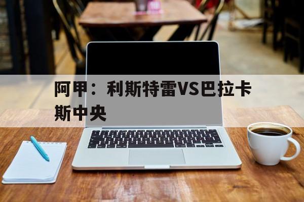 阿甲:利斯特雷VS巴拉卡斯中央的简单介绍 第1张 阿甲:利斯特雷VS巴拉卡斯中央的简单介绍 第1张