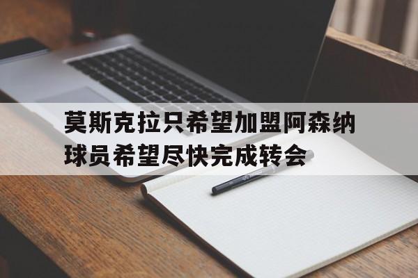关于莫斯克拉只希望加盟阿森纳球员希望尽快完成转会的信息  第1张