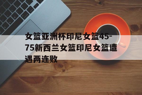 包含女篮亚洲杯印尼女篮45-75新西兰女篮印尼女篮遭遇两连败的词条 第1张 包含女篮亚洲杯印尼女篮45-75新西兰女篮印尼女篮遭遇两连败的词条 第1张