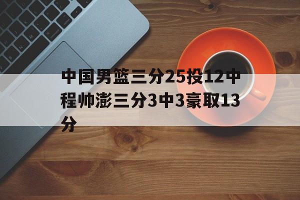 关于中国男篮三分25投12中程帅澎三分3中3豪取13分的信息  第1张