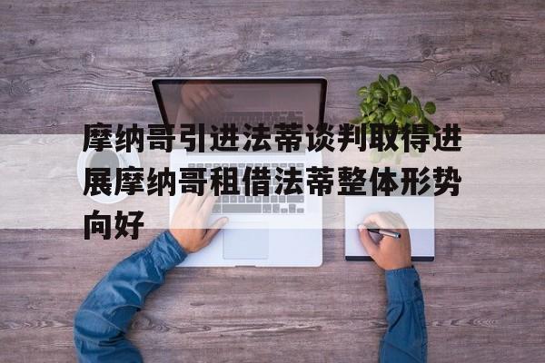 摩纳哥引进法蒂谈判取得进展摩纳哥租借法蒂整体形势向好的简单介绍 第1张 摩纳哥引进法蒂谈判取得进展摩纳哥租借法蒂整体形势向好的简单介绍 第1张