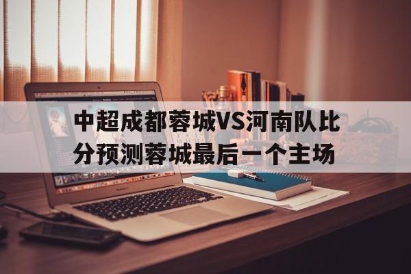 关于中超成都蓉城VS河南队比分预测蓉城最后一个主场的信息 第1张 关于中超成都蓉城VS河南队比分预测蓉城最后一个主场的信息 第1张