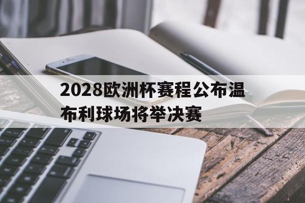 包含2028欧洲杯赛程公布温布利球场将举决赛的词条 第1张 包含2028欧洲杯赛程公布温布利球场将举决赛的词条 第1张